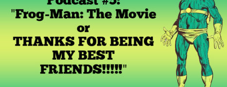 Podcast #5: “Frog-Man: The Movie or THANKS FOR BEING MY BEST FRIENDS!!!!!”